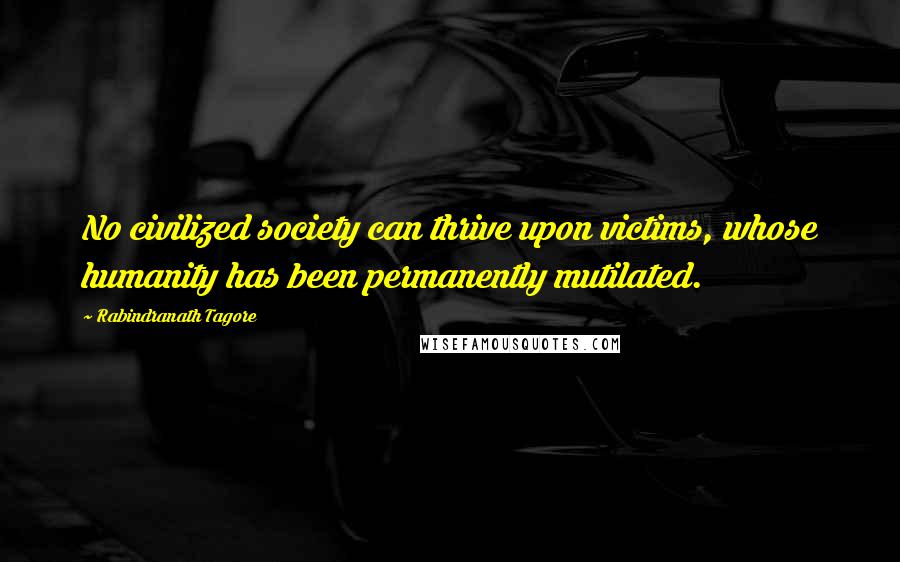 Rabindranath Tagore Quotes: No civilized society can thrive upon victims, whose humanity has been permanently mutilated.