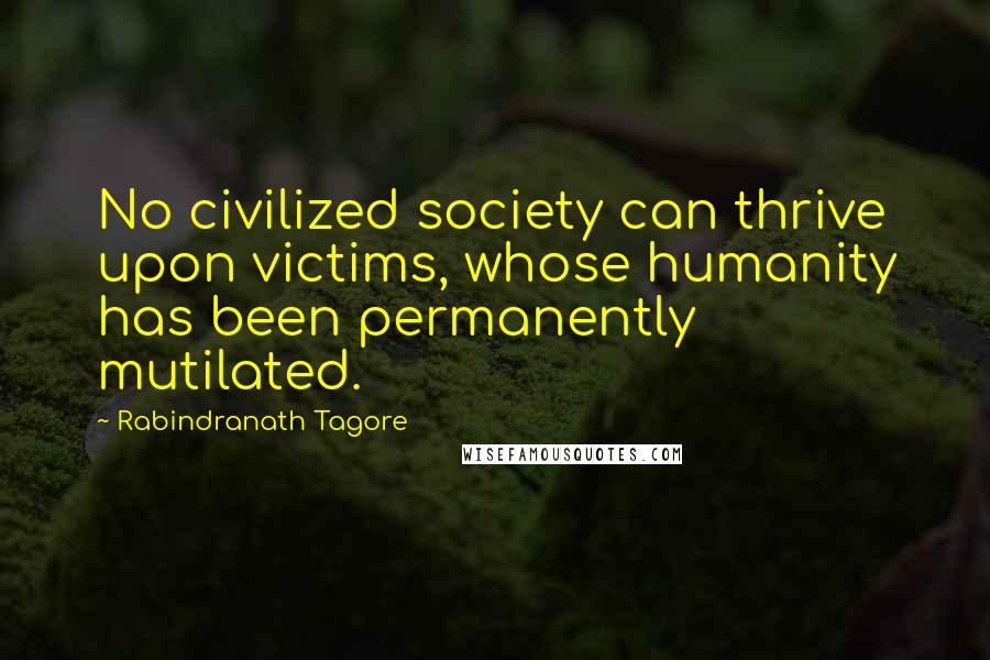 Rabindranath Tagore Quotes: No civilized society can thrive upon victims, whose humanity has been permanently mutilated.