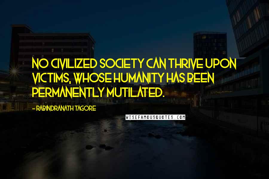 Rabindranath Tagore Quotes: No civilized society can thrive upon victims, whose humanity has been permanently mutilated.