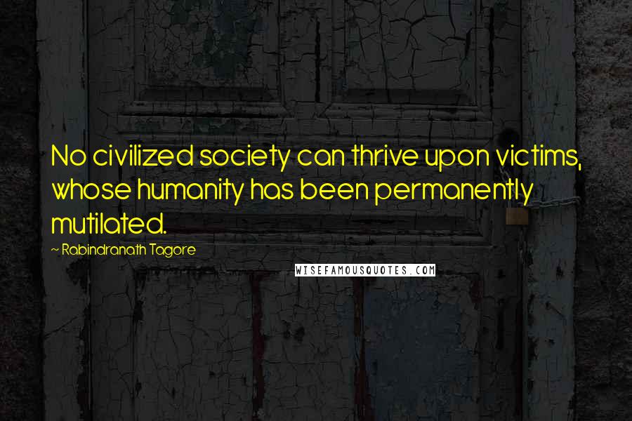 Rabindranath Tagore Quotes: No civilized society can thrive upon victims, whose humanity has been permanently mutilated.