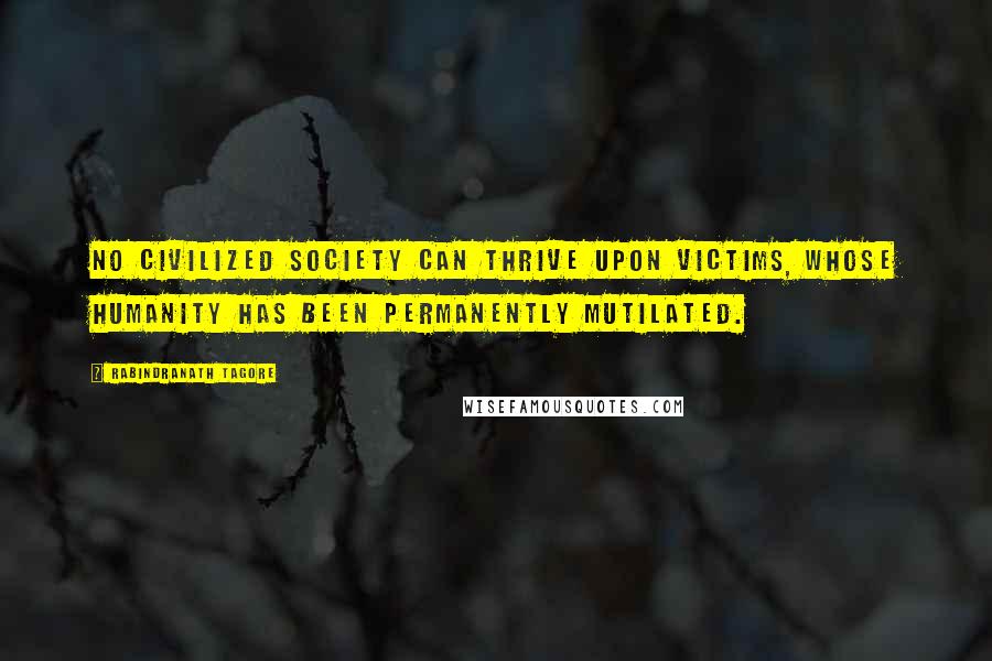 Rabindranath Tagore Quotes: No civilized society can thrive upon victims, whose humanity has been permanently mutilated.