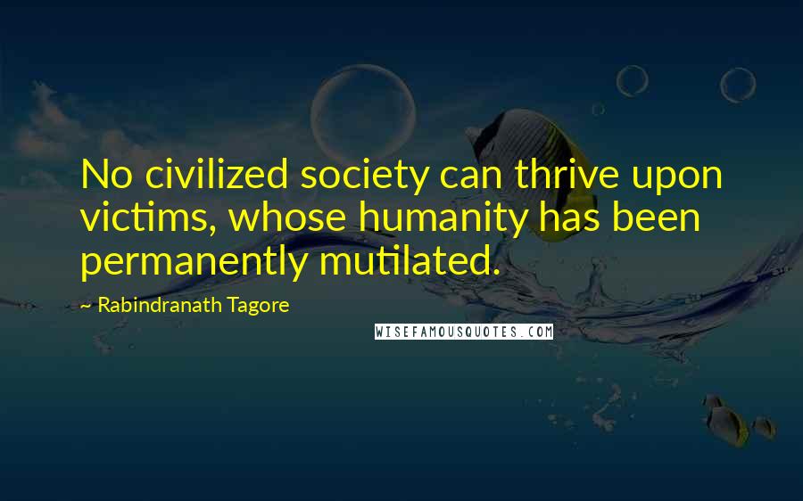 Rabindranath Tagore Quotes: No civilized society can thrive upon victims, whose humanity has been permanently mutilated.