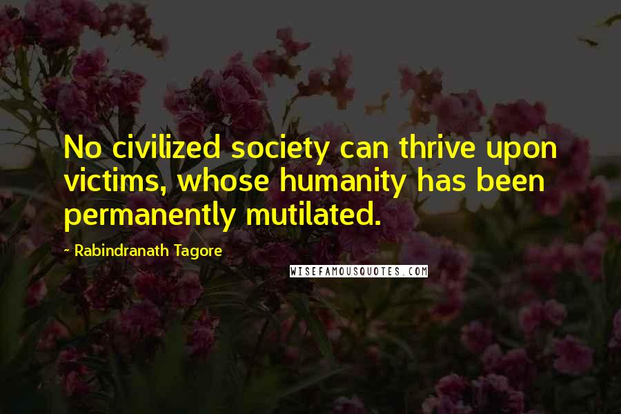 Rabindranath Tagore Quotes: No civilized society can thrive upon victims, whose humanity has been permanently mutilated.