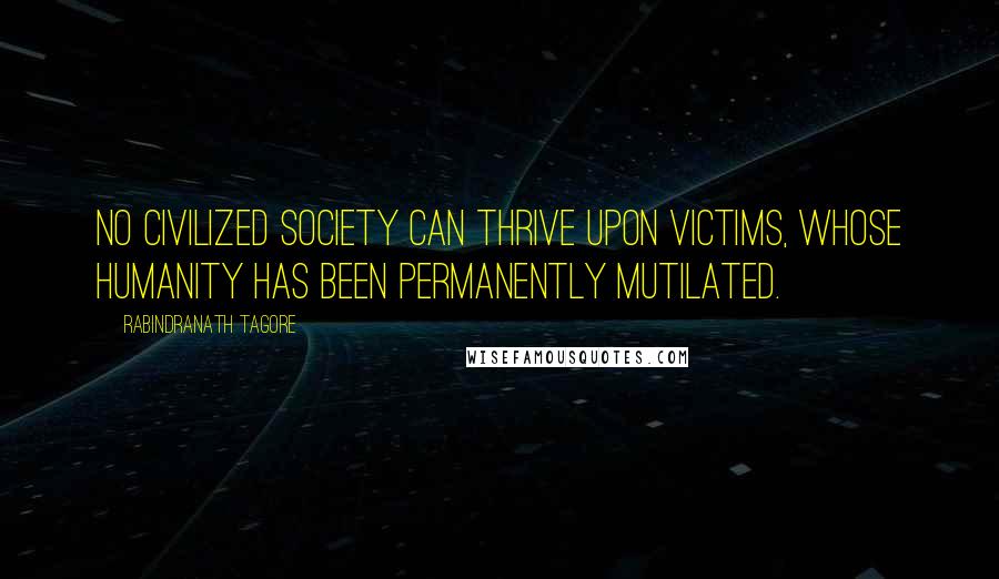 Rabindranath Tagore Quotes: No civilized society can thrive upon victims, whose humanity has been permanently mutilated.