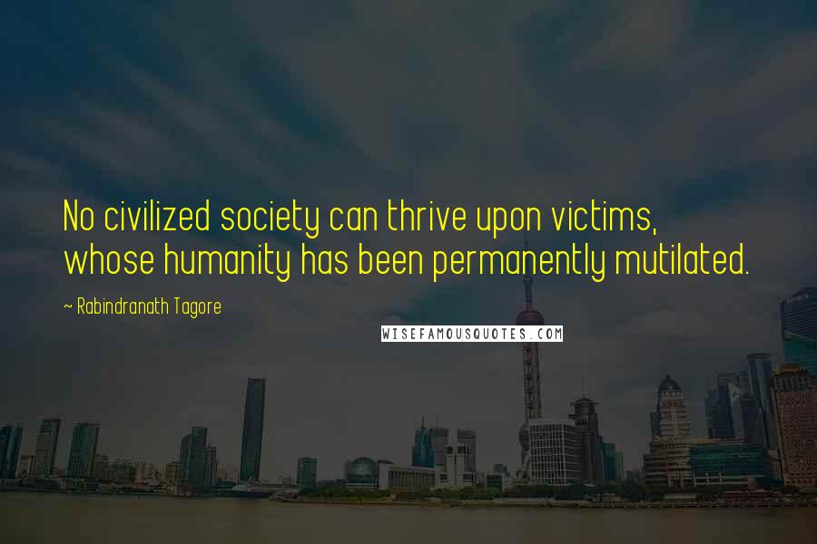 Rabindranath Tagore Quotes: No civilized society can thrive upon victims, whose humanity has been permanently mutilated.