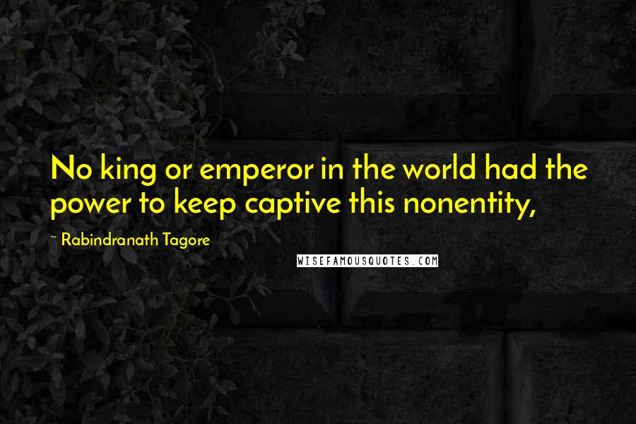 Rabindranath Tagore Quotes: No king or emperor in the world had the power to keep captive this nonentity,