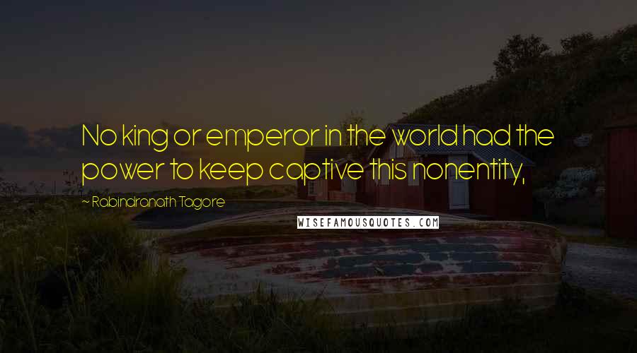 Rabindranath Tagore Quotes: No king or emperor in the world had the power to keep captive this nonentity,