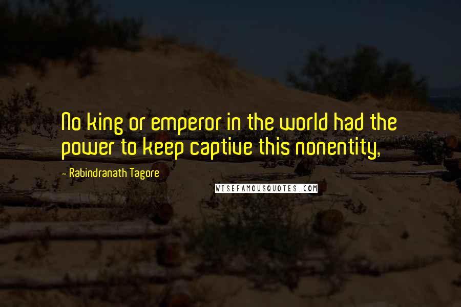 Rabindranath Tagore Quotes: No king or emperor in the world had the power to keep captive this nonentity,