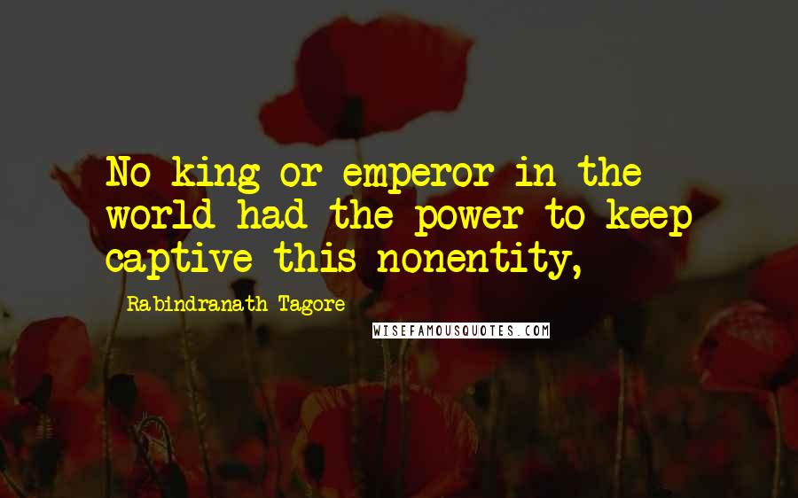 Rabindranath Tagore Quotes: No king or emperor in the world had the power to keep captive this nonentity,