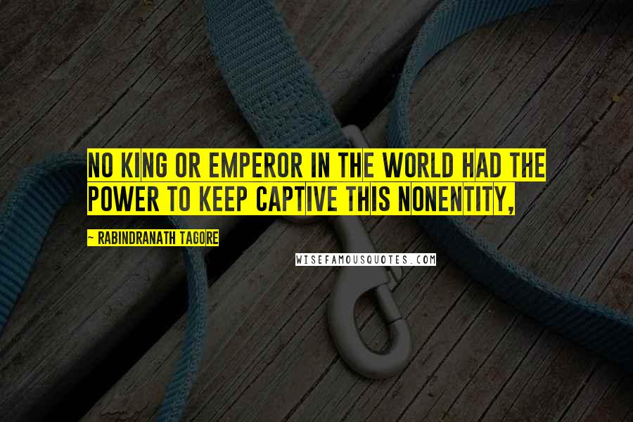 Rabindranath Tagore Quotes: No king or emperor in the world had the power to keep captive this nonentity,