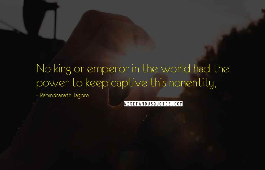 Rabindranath Tagore Quotes: No king or emperor in the world had the power to keep captive this nonentity,