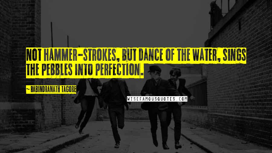 Rabindranath Tagore Quotes: Not hammer-strokes, but dance of the water, sings the pebbles into perfection.