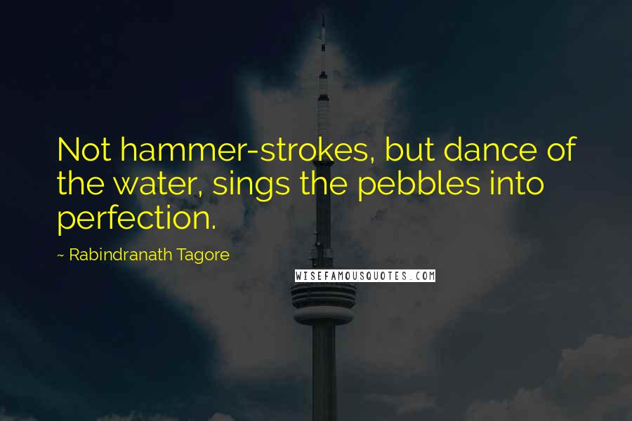 Rabindranath Tagore Quotes: Not hammer-strokes, but dance of the water, sings the pebbles into perfection.