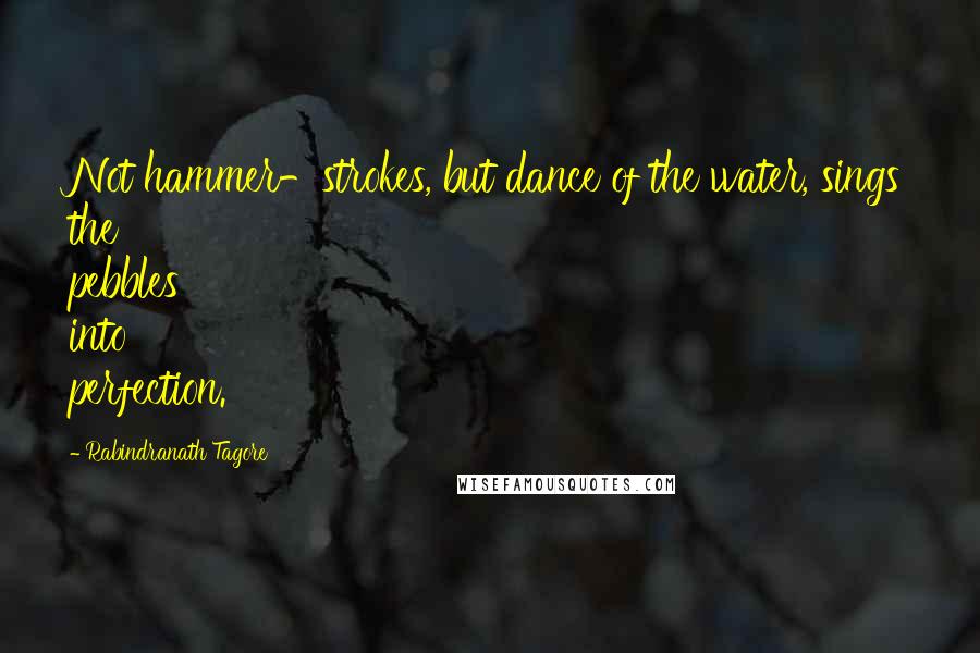 Rabindranath Tagore Quotes: Not hammer-strokes, but dance of the water, sings the pebbles into perfection.