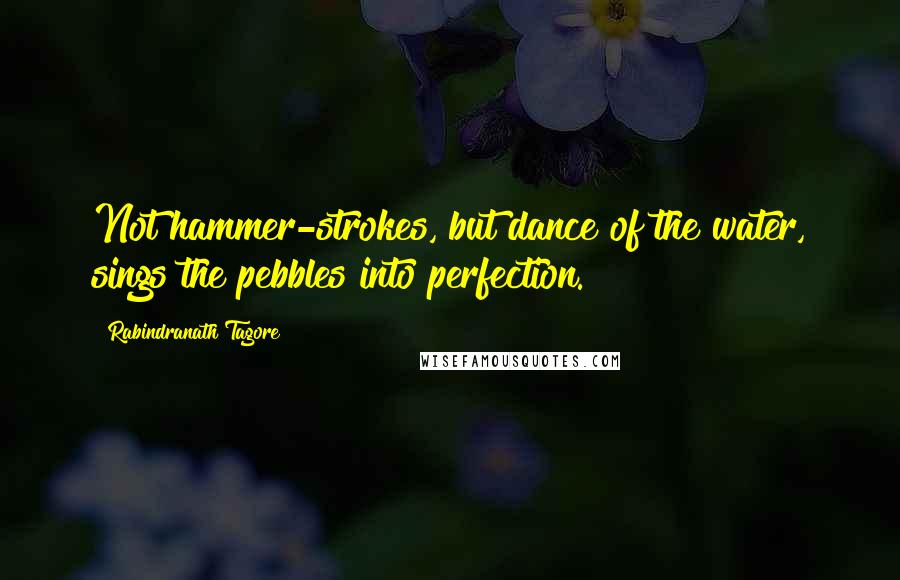 Rabindranath Tagore Quotes: Not hammer-strokes, but dance of the water, sings the pebbles into perfection.