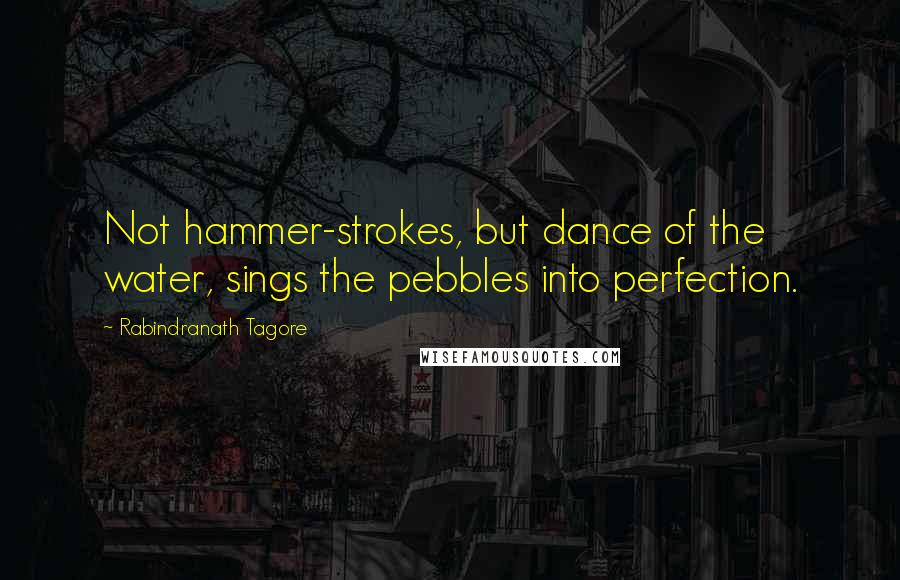 Rabindranath Tagore Quotes: Not hammer-strokes, but dance of the water, sings the pebbles into perfection.