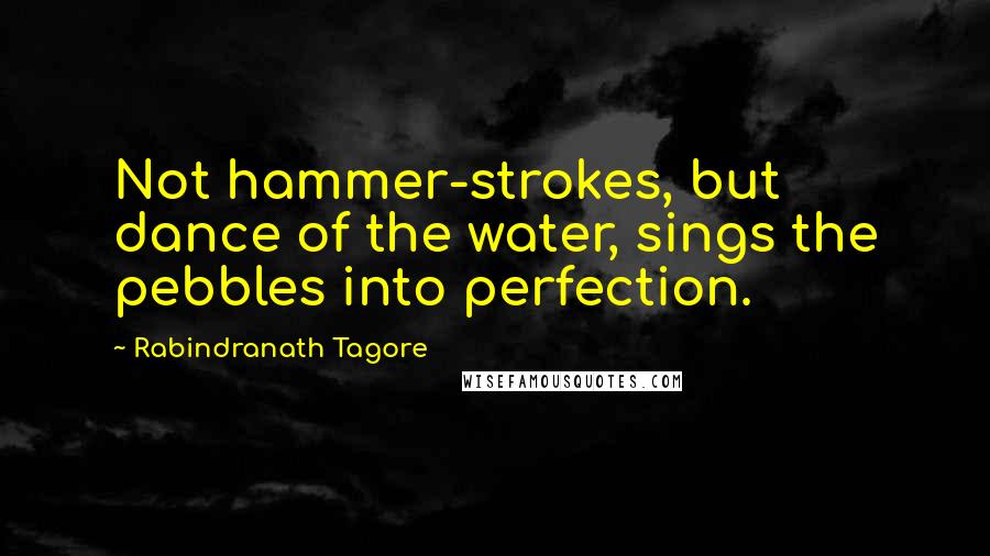 Rabindranath Tagore Quotes: Not hammer-strokes, but dance of the water, sings the pebbles into perfection.