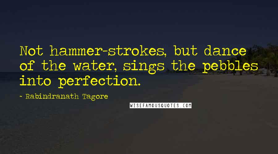 Rabindranath Tagore Quotes: Not hammer-strokes, but dance of the water, sings the pebbles into perfection.