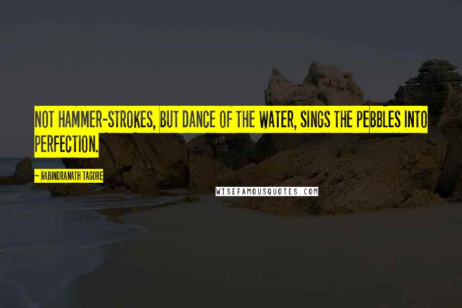 Rabindranath Tagore Quotes: Not hammer-strokes, but dance of the water, sings the pebbles into perfection.