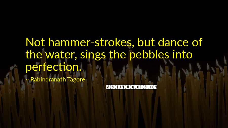 Rabindranath Tagore Quotes: Not hammer-strokes, but dance of the water, sings the pebbles into perfection.