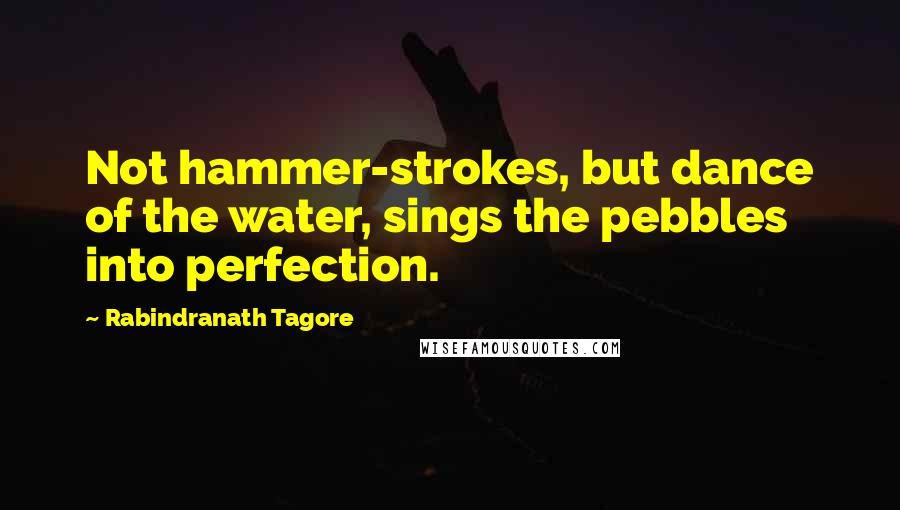 Rabindranath Tagore Quotes: Not hammer-strokes, but dance of the water, sings the pebbles into perfection.