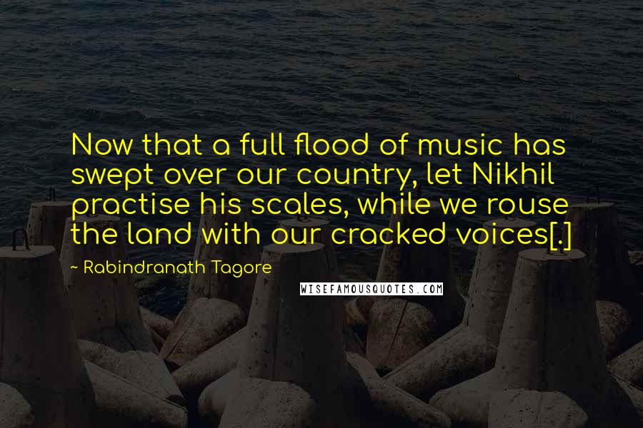 Rabindranath Tagore Quotes: Now that a full flood of music has swept over our country, let Nikhil practise his scales, while we rouse the land with our cracked voices[.]