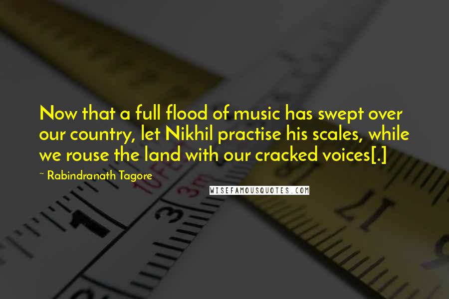 Rabindranath Tagore Quotes: Now that a full flood of music has swept over our country, let Nikhil practise his scales, while we rouse the land with our cracked voices[.]
