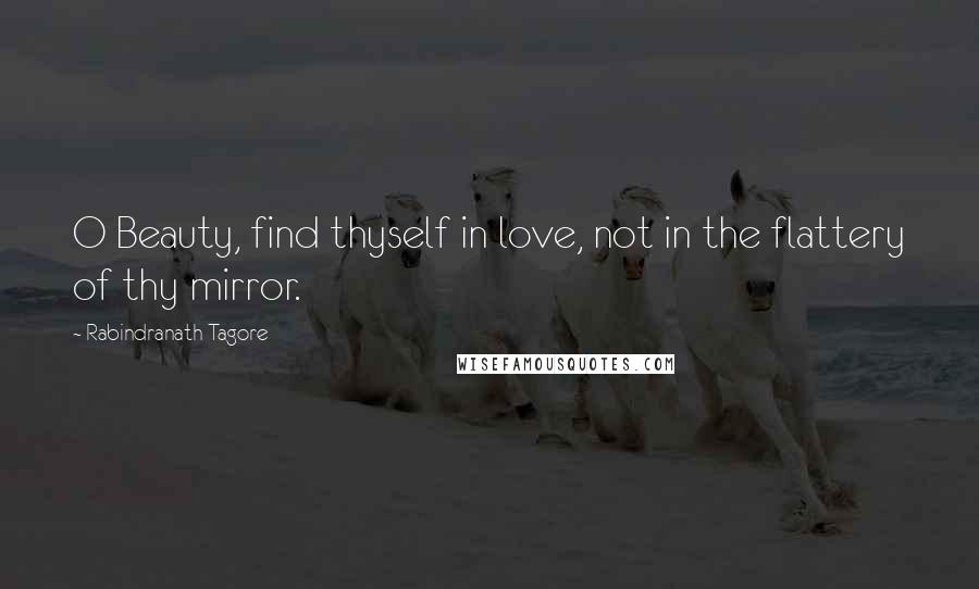 Rabindranath Tagore Quotes: O Beauty, find thyself in love, not in the flattery of thy mirror.