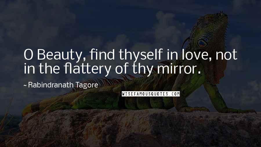 Rabindranath Tagore Quotes: O Beauty, find thyself in love, not in the flattery of thy mirror.