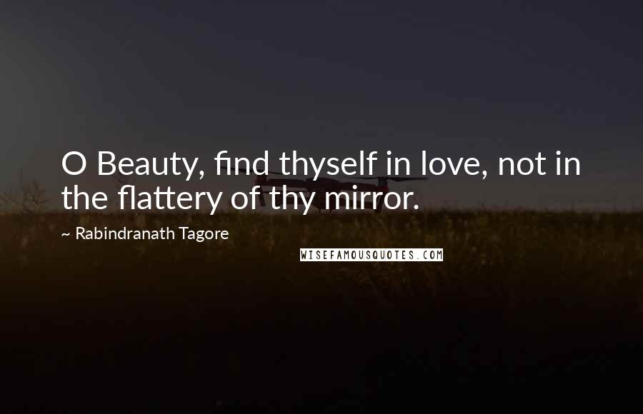 Rabindranath Tagore Quotes: O Beauty, find thyself in love, not in the flattery of thy mirror.