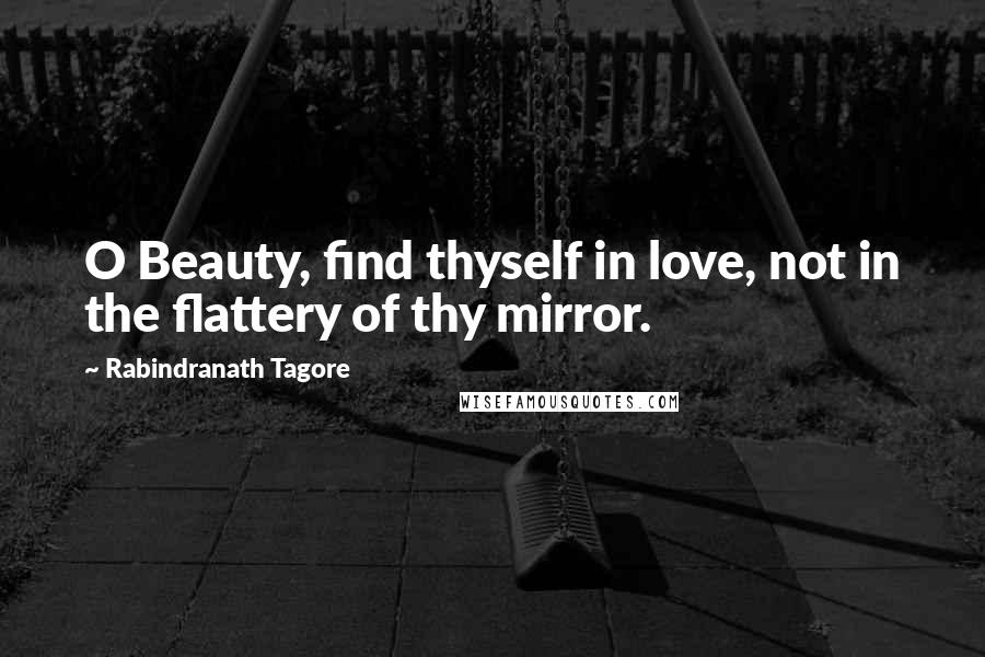 Rabindranath Tagore Quotes: O Beauty, find thyself in love, not in the flattery of thy mirror.