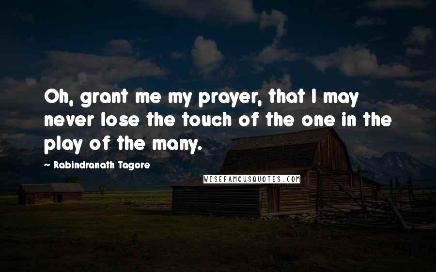 Rabindranath Tagore Quotes: Oh, grant me my prayer, that I may never lose the touch of the one in the play of the many.