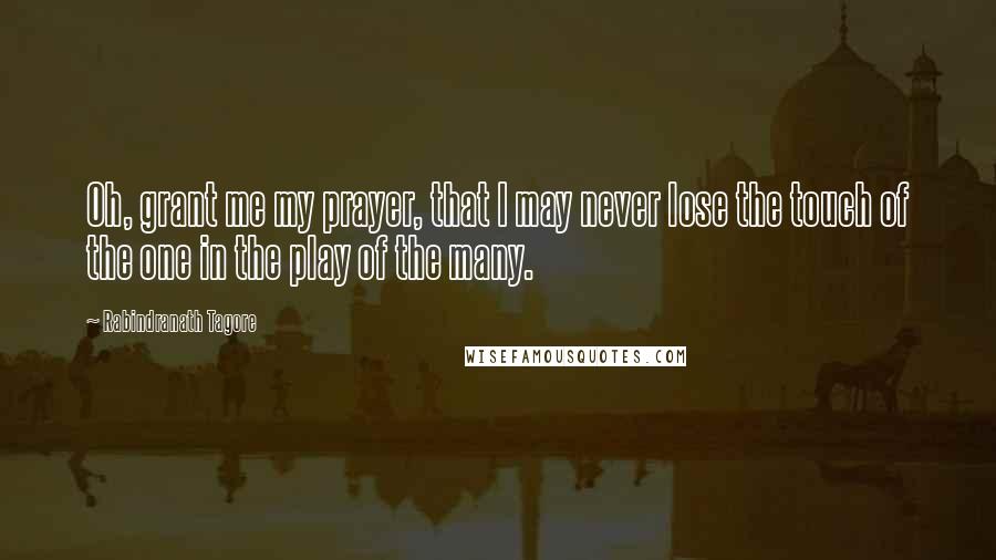 Rabindranath Tagore Quotes: Oh, grant me my prayer, that I may never lose the touch of the one in the play of the many.