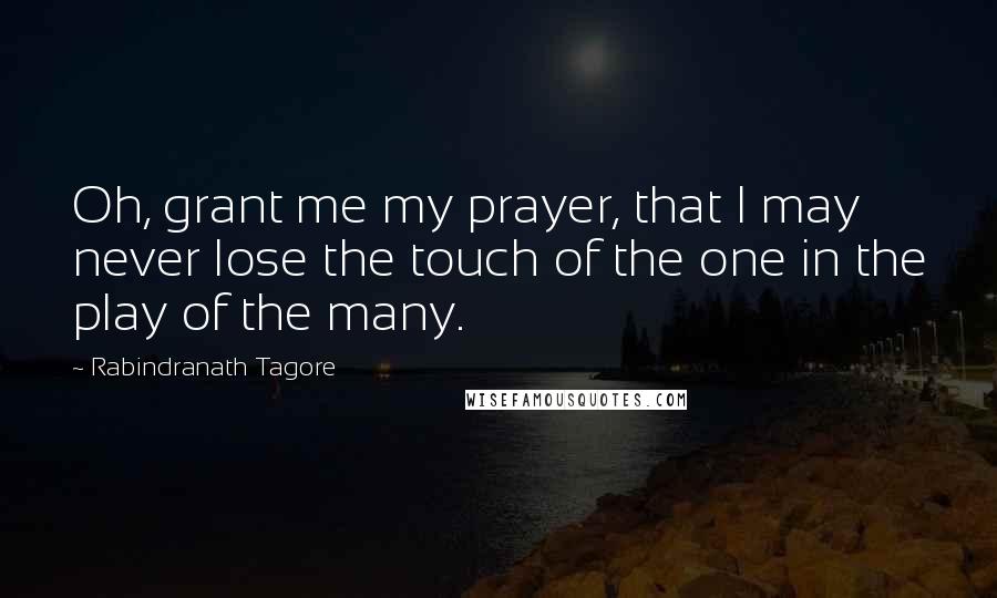Rabindranath Tagore Quotes: Oh, grant me my prayer, that I may never lose the touch of the one in the play of the many.