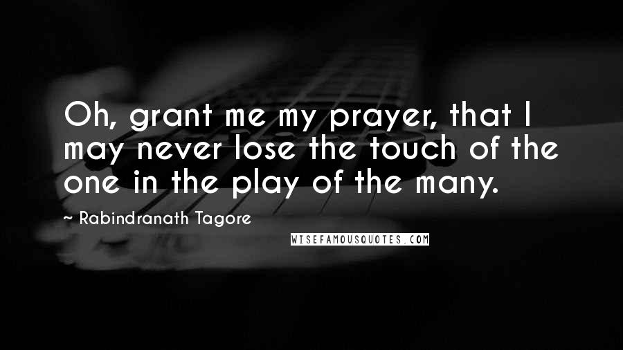 Rabindranath Tagore Quotes: Oh, grant me my prayer, that I may never lose the touch of the one in the play of the many.