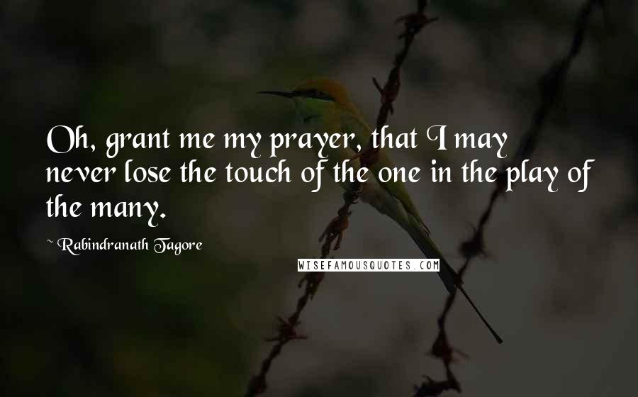Rabindranath Tagore Quotes: Oh, grant me my prayer, that I may never lose the touch of the one in the play of the many.