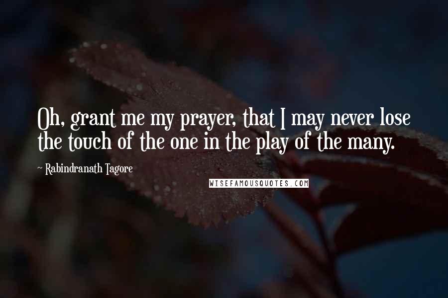 Rabindranath Tagore Quotes: Oh, grant me my prayer, that I may never lose the touch of the one in the play of the many.