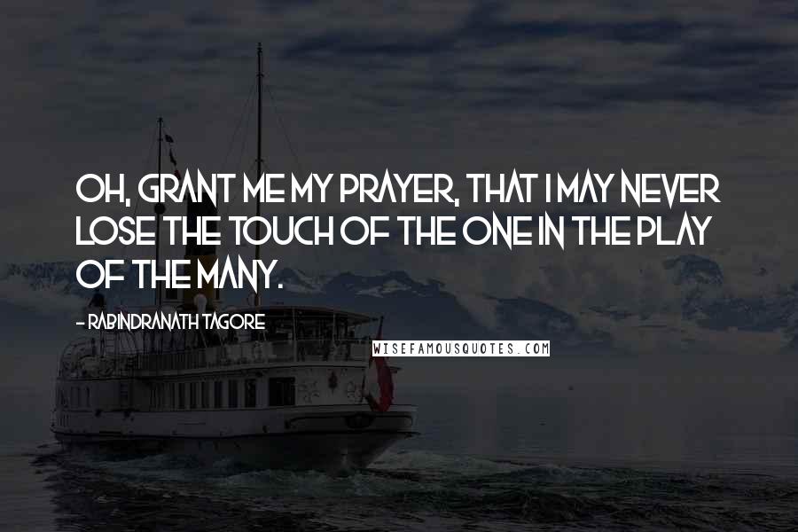 Rabindranath Tagore Quotes: Oh, grant me my prayer, that I may never lose the touch of the one in the play of the many.