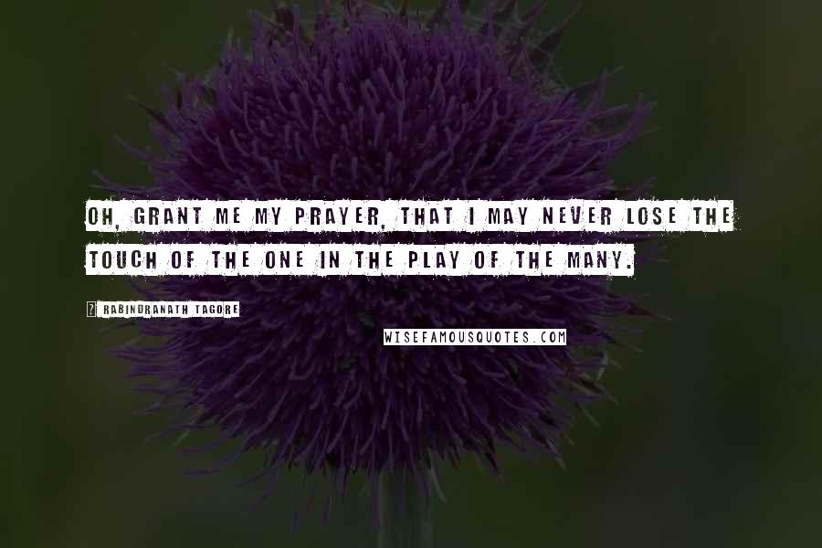 Rabindranath Tagore Quotes: Oh, grant me my prayer, that I may never lose the touch of the one in the play of the many.