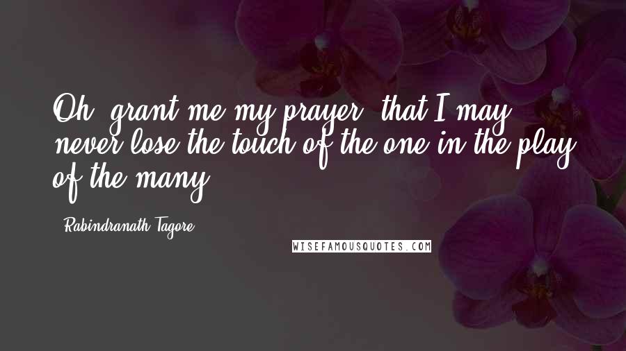 Rabindranath Tagore Quotes: Oh, grant me my prayer, that I may never lose the touch of the one in the play of the many.