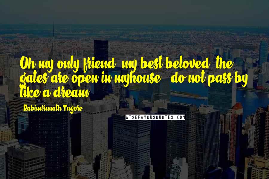 Rabindranath Tagore Quotes: Oh my only friend, my best beloved, the gates are open in myhouse - do not pass by like a dream.