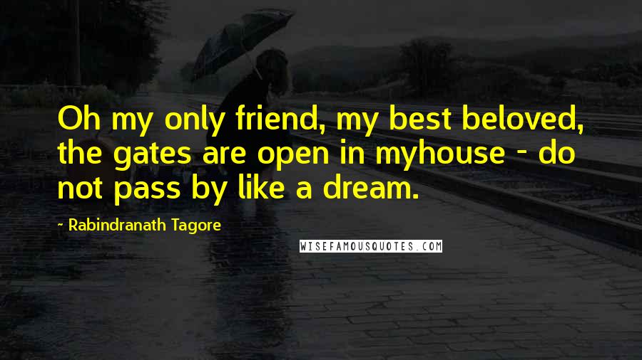 Rabindranath Tagore Quotes: Oh my only friend, my best beloved, the gates are open in myhouse - do not pass by like a dream.