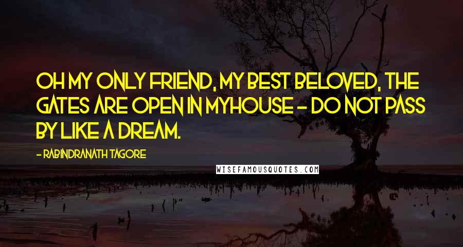Rabindranath Tagore Quotes: Oh my only friend, my best beloved, the gates are open in myhouse - do not pass by like a dream.