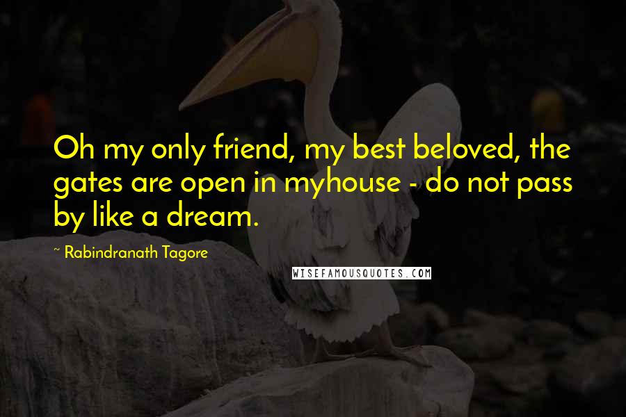 Rabindranath Tagore Quotes: Oh my only friend, my best beloved, the gates are open in myhouse - do not pass by like a dream.