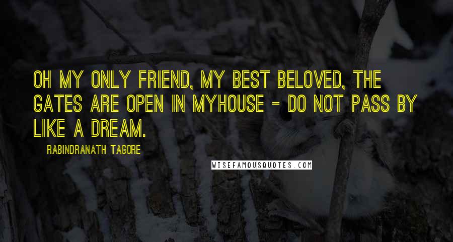 Rabindranath Tagore Quotes: Oh my only friend, my best beloved, the gates are open in myhouse - do not pass by like a dream.
