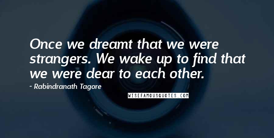 Rabindranath Tagore Quotes: Once we dreamt that we were strangers. We wake up to find that we were dear to each other.