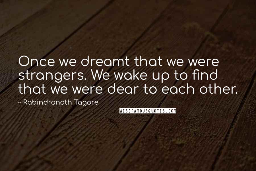 Rabindranath Tagore Quotes: Once we dreamt that we were strangers. We wake up to find that we were dear to each other.