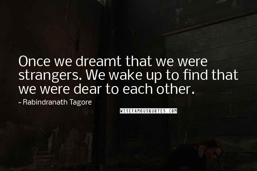 Rabindranath Tagore Quotes: Once we dreamt that we were strangers. We wake up to find that we were dear to each other.