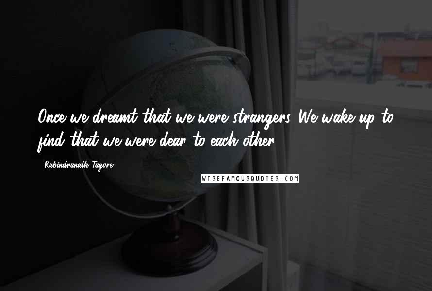 Rabindranath Tagore Quotes: Once we dreamt that we were strangers. We wake up to find that we were dear to each other.