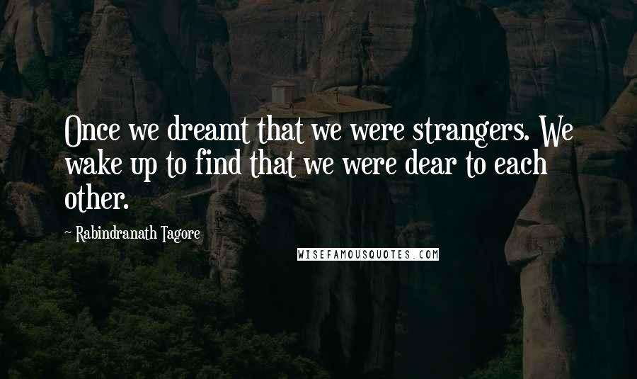 Rabindranath Tagore Quotes: Once we dreamt that we were strangers. We wake up to find that we were dear to each other.